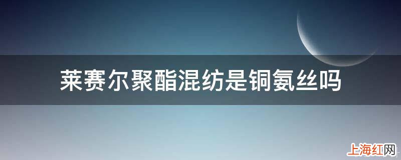 莱赛尔聚酯混纺是铜氨丝吗