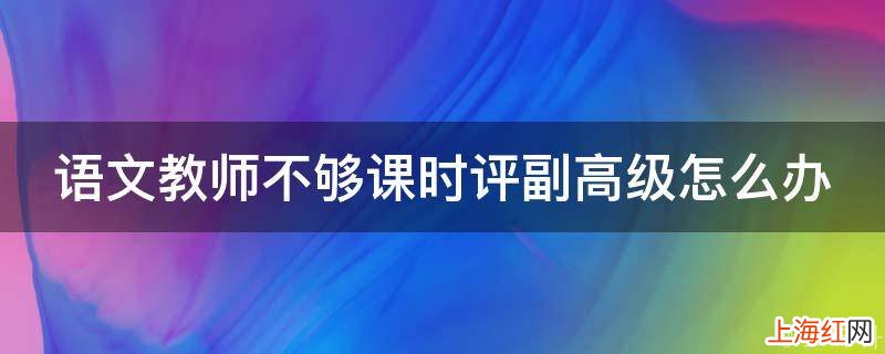 语文教师不够课时评副高级怎么办