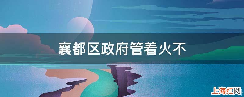 襄都区政府管着火不