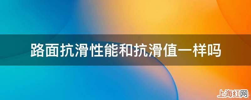 路面抗滑性能和抗滑值一样吗