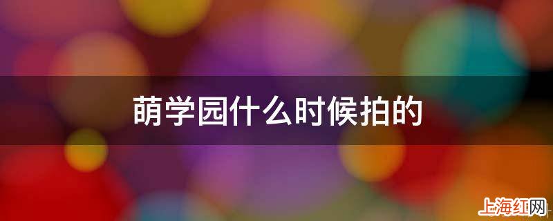 萌学园什么时候拍的