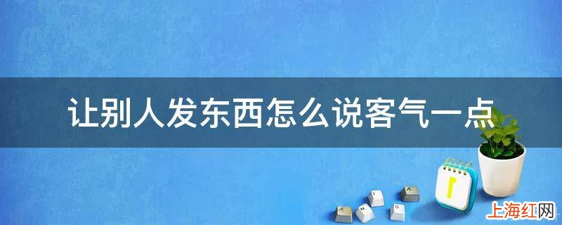 让别人发东西怎么说客气一点