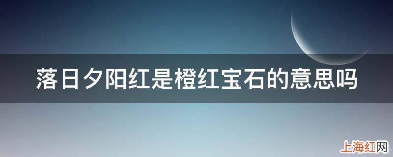 落日夕阳红是橙红宝石的意思吗