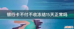 银行卡不付不收冻结15天正常吗