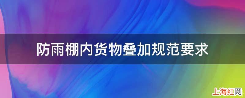 防雨棚内货物叠加规范要求