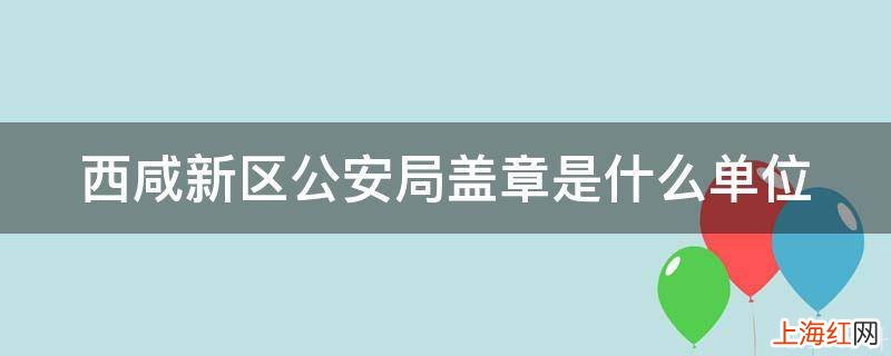 西咸新区公安局盖章是什么单位