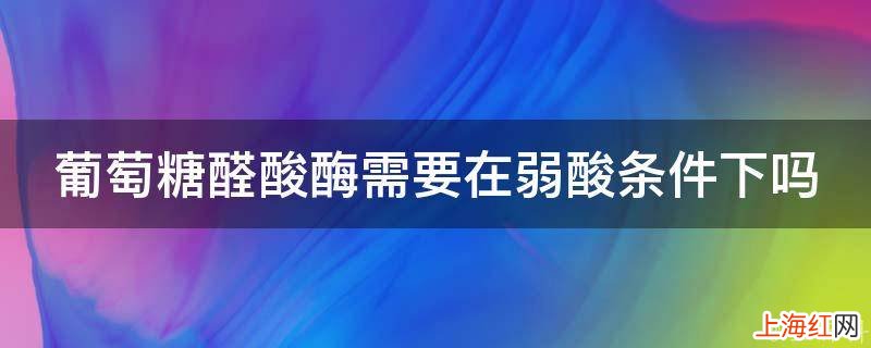 葡萄糖醛酸酶需要在弱酸条件下吗