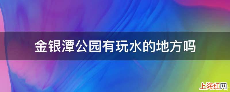 金银潭公园有玩水的地方吗