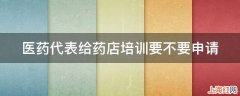 医药代表给药店培训要不要申请