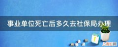 事业单位死亡后多久去社保局办理