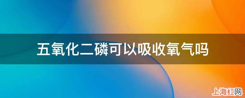 五氧化二磷可以吸收氧气吗