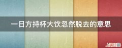 一日方持杯大饮忽然脱去的意思