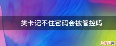 一类卡记不住密码会被管控吗