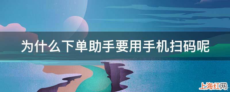 为什么下单助手要用手机扫码呢