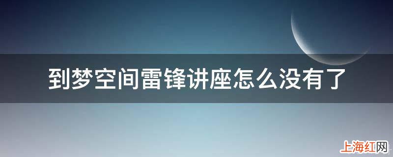 到梦空间雷锋讲座怎么没有了