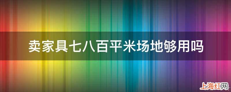 卖家具七八百平米场地够用吗