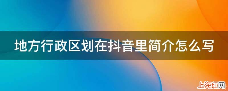 地方行政区划在抖音里简介怎么写