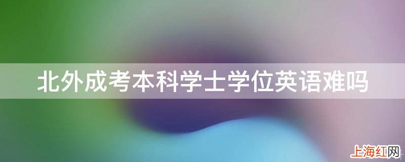 北外成考本科学士学位英语难吗