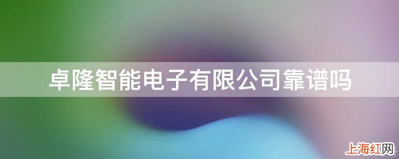 卓隆智能电子有限公司靠谱吗