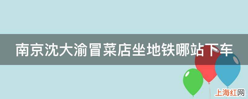 南京沈大渝冒菜店坐地铁哪站下车