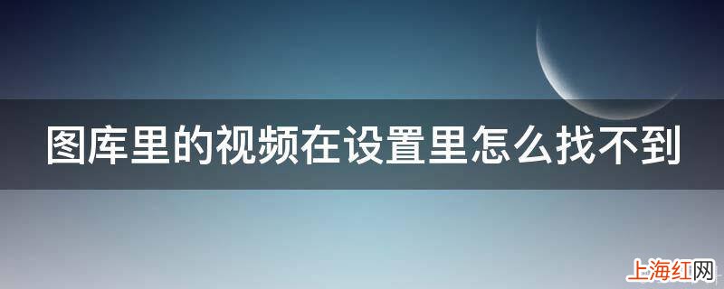 图库里的视频在设置里怎么找不到