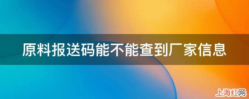 原料报送码能不能查到厂家信息