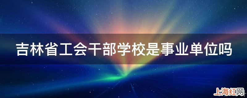 吉林省工会干部学校是事业单位吗