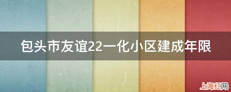 包头市友谊22一化小区建成年限