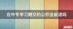 在中专学习期交的公积金能退吗