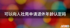 可以向人社局申请退休年龄认定吗