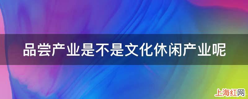 品尝产业是不是文化休闲产业呢