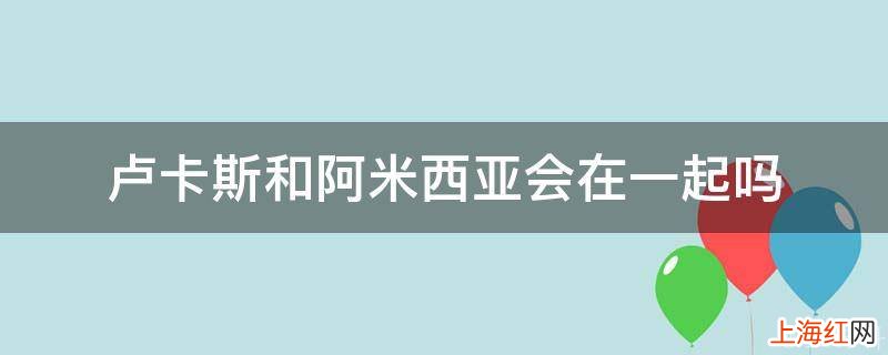 卢卡斯和阿米西亚会在一起吗