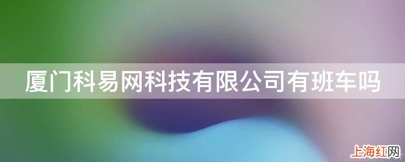 厦门科易网科技有限公司有班车吗