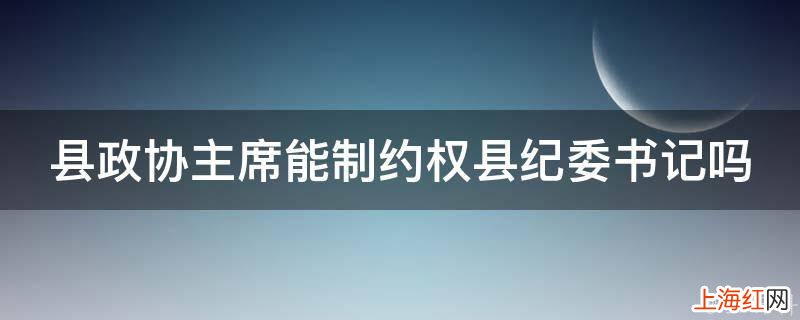 县政协主席能制约权县纪委书记吗