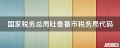 国家税务总局吐鲁番市税务局代码