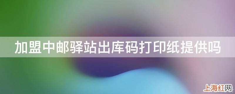 加盟中邮驿站出库码打印纸提供吗