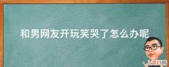 和男网友开玩笑哭了怎么办呢