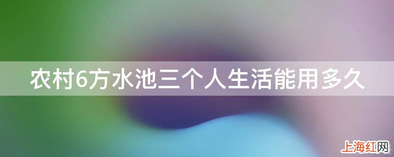 农村6方水池三个人生活能用多久