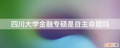 四川大学金融专硕是自主命题吗