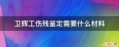 卫辉工伤残鉴定需要什么材料