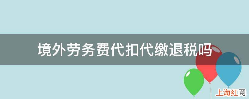 境外劳务费代扣代缴退税吗