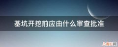 基坑开挖前应由什么审查批准