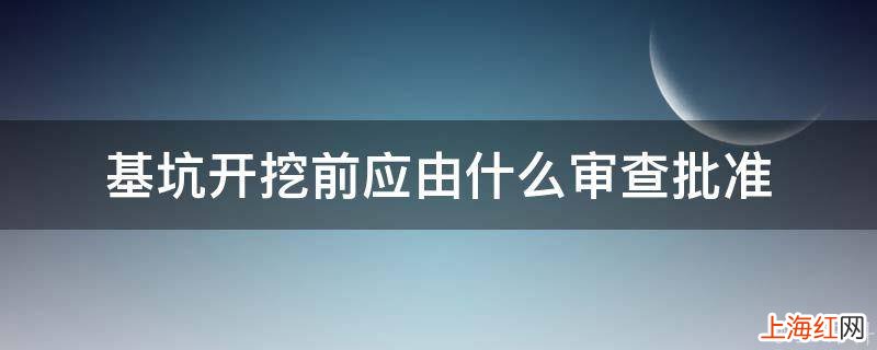 基坑开挖前应由什么审查批准