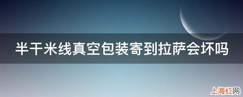 半干米线真空包装寄到拉萨会坏吗