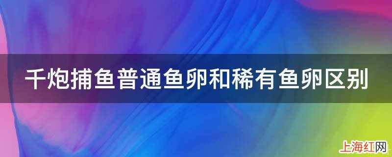千炮捕鱼普通鱼卵和稀有鱼卵区别