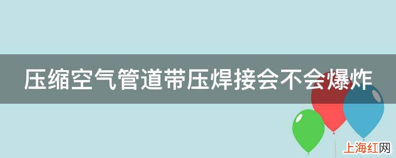 压缩空气管道带压焊接会不会爆炸