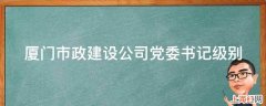 厦门市政建设公司党委书记级别