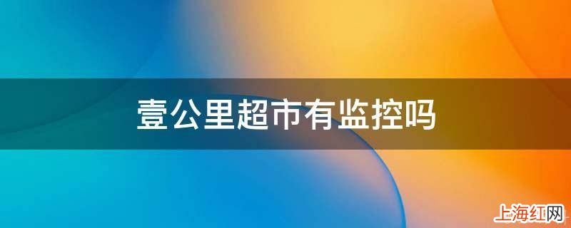 壹公里超市有监控吗