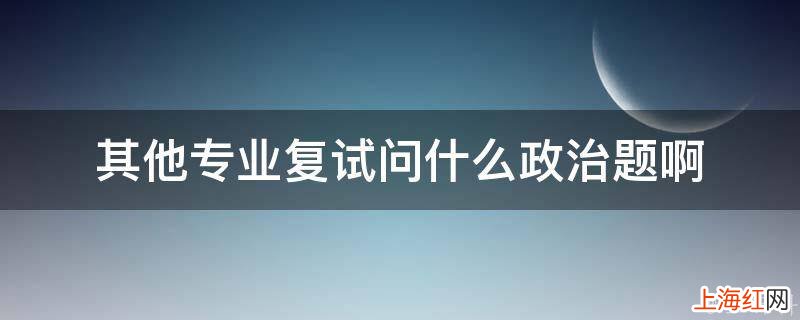 其他专业复试问什么政治题啊