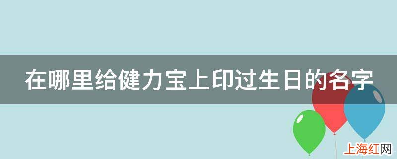 在哪里给健力宝上印过生日的名字